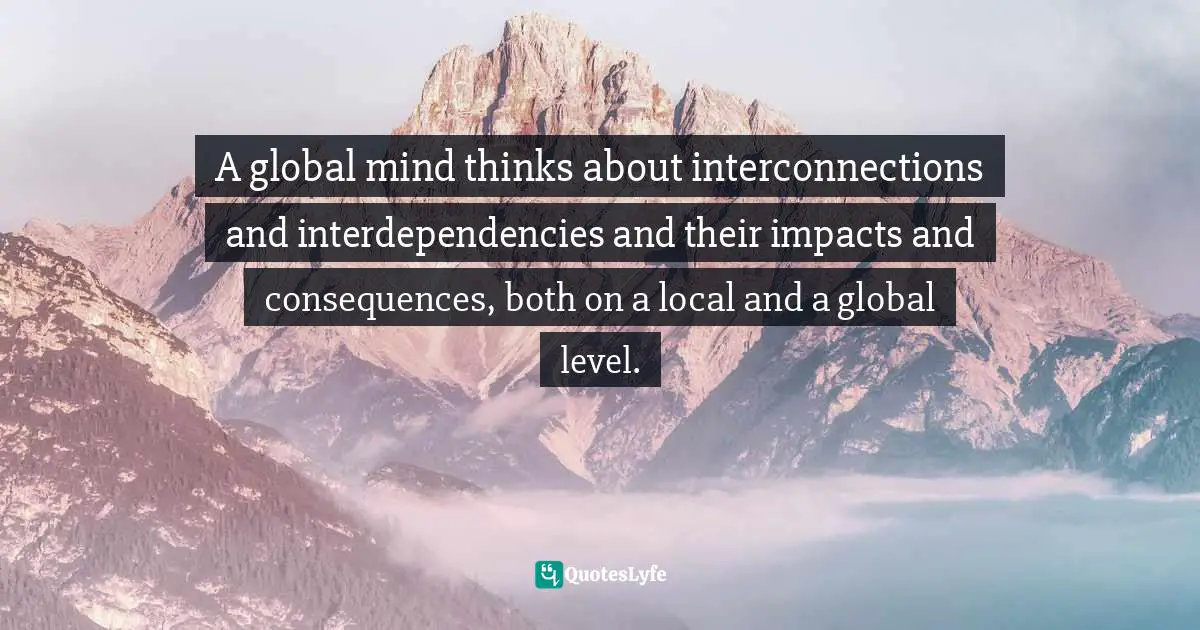 Pearl Zhu, Thinkingaire: 100 Game Changing Digital Mindsets To Compete For The Future Quotes: "A global mind thinks about interconnections and interdependencies and their impacts and consequences, both on a local and a global level."