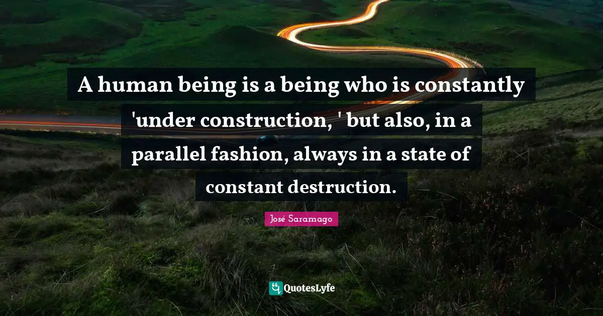 A human being is a being who is constantly 'under construction, ' but also, in a parallel fashion, always in a state of constant destruction.