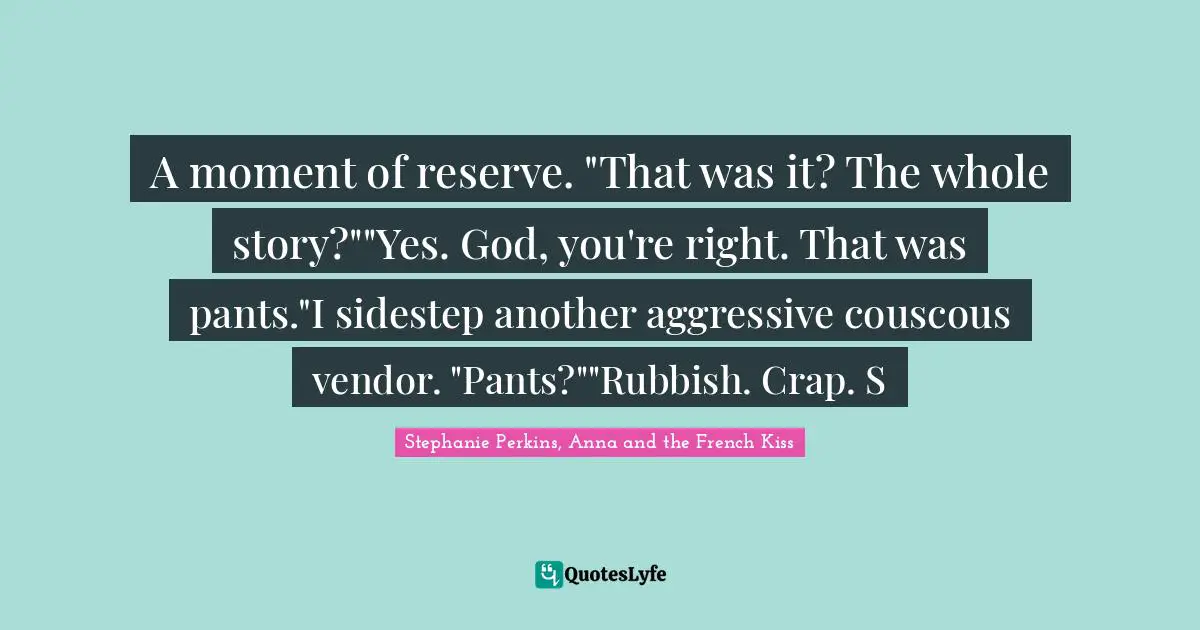 Stephanie Perkins Quotes: "A moment of reserve. "That was it? The whole story?""Yes. God, you're right. That was pants."I sidestep another aggressive couscous vendor. "Pants?""Rubbish. Crap. S"