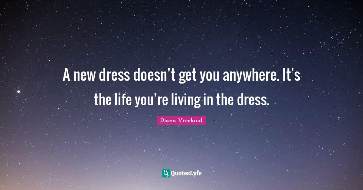 A new dress doesn’t get you anywhere. It's the life you’re living in the dress.