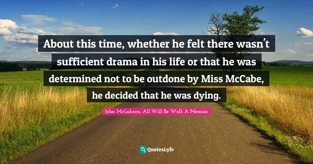 About this time, whether he felt there wasn't sufficient drama in his life or that he was determined not to be outdone by Miss McCabe, he decided that he was dying.