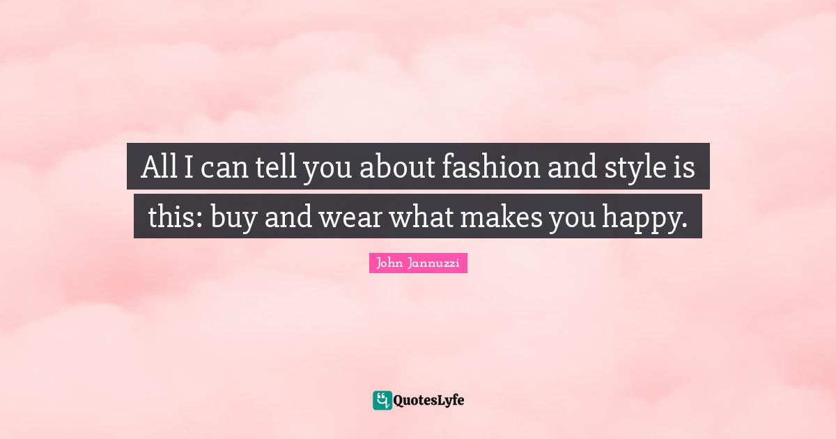 All I can tell you about fashion and style is this: buy and wear what makes you happy.
