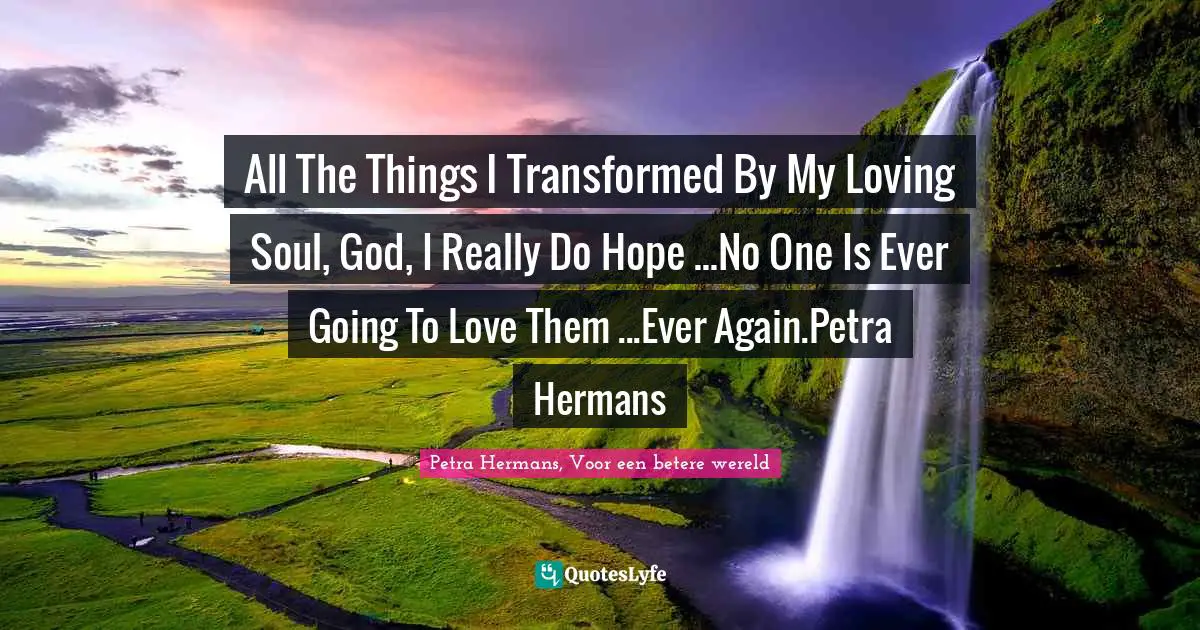 All The Things I Transformed By My Loving Soul, God, I Really Do Hope ...No One Is Ever Going To Love Them ...Ever Again.Petra Hermans