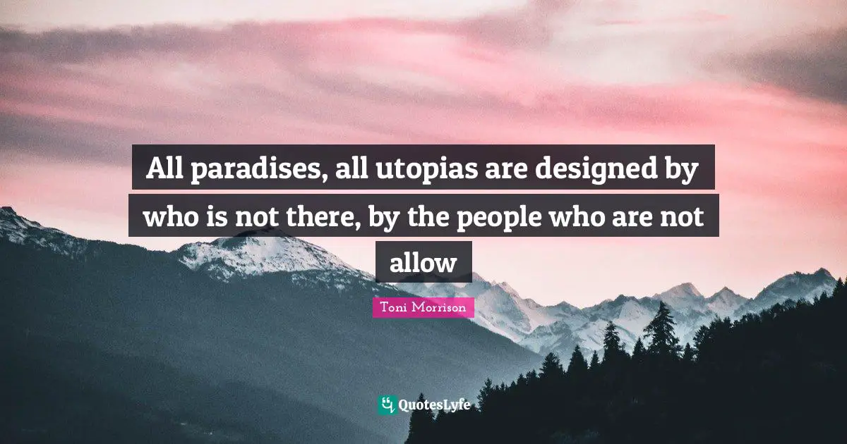 All paradises, all utopias are designed by who is not there, by the people who are not allow