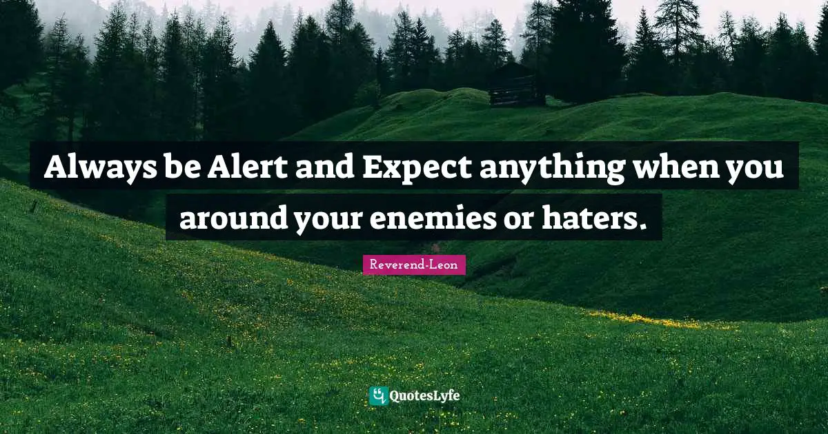 Always be Alert and Expect anything when you around your enemies or haters.
