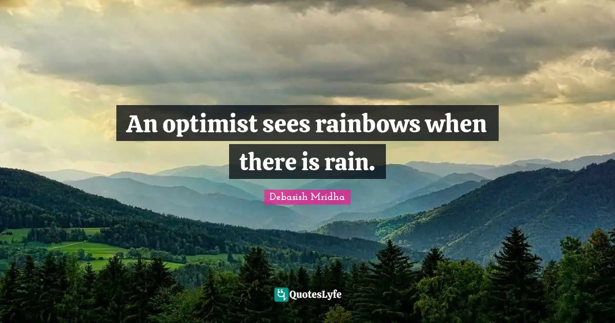 An optimist sees rainbows when there is rain.