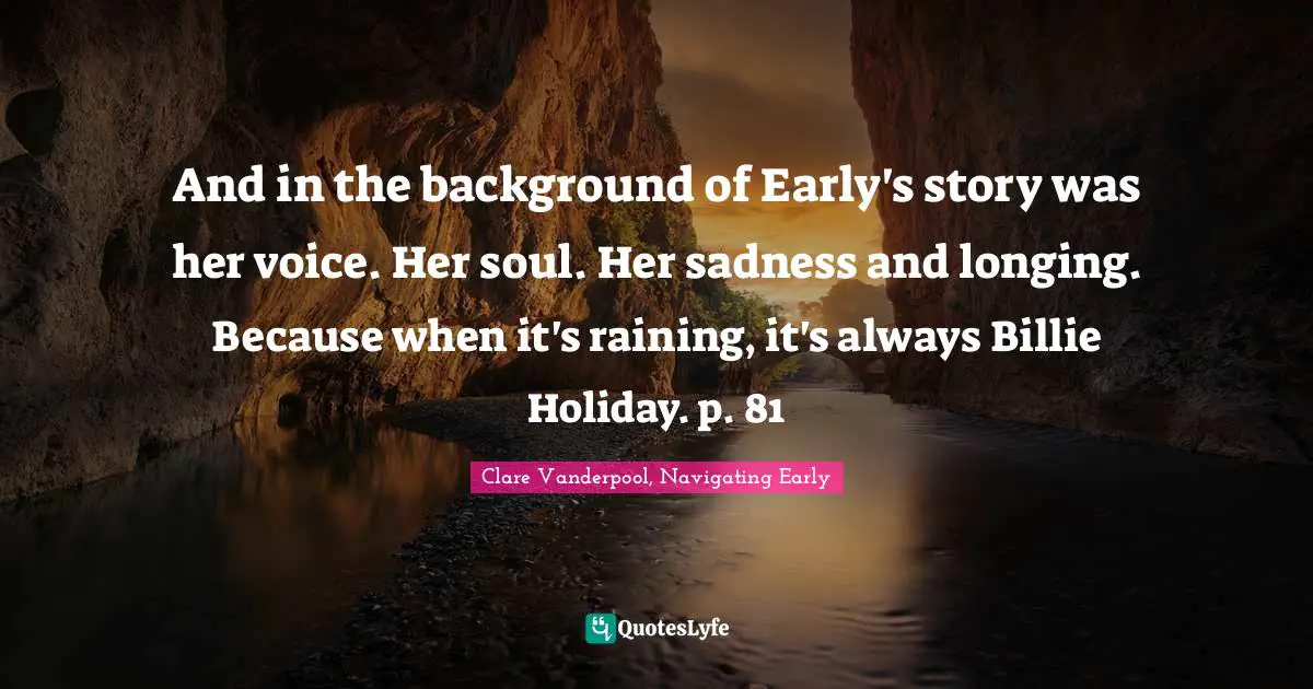 And in the background of Early's story was her voice. Her soul. Her sadness and longing. Because when it's raining, it's always Billie Holiday. p. 81