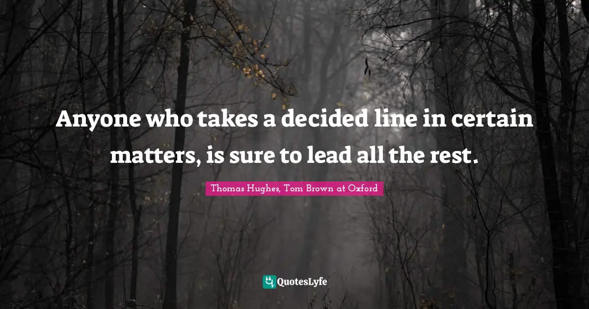 Anyone who takes a decided line in certain matters, is sure to lead all the rest.