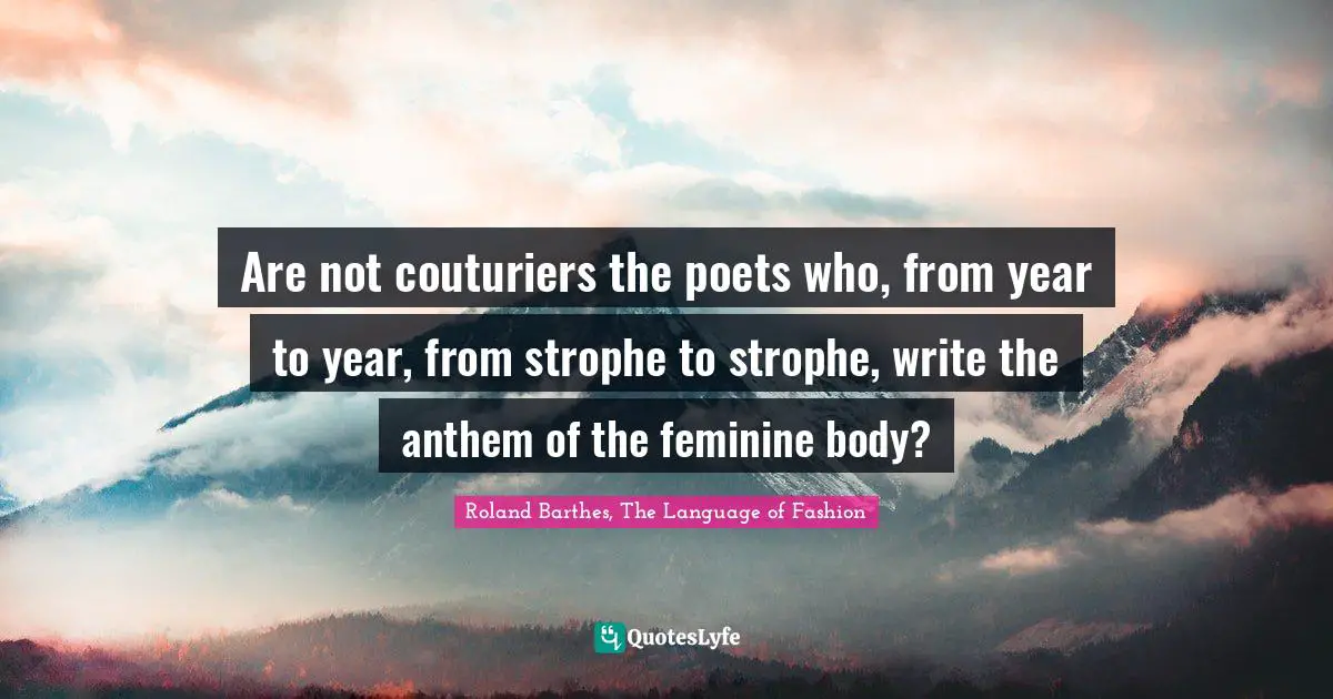 Are not couturiers the poets who, from year to year, from strophe to strophe, write the anthem of the feminine body?