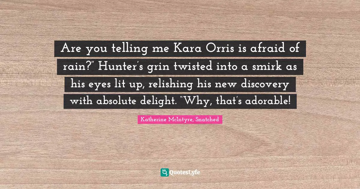 Are you telling me Kara Orris is afraid of rain?” Hunter’s grin twisted into a smirk as his eyes lit up, relishing his new discovery with absolute delight. “Why, that’s adorable!