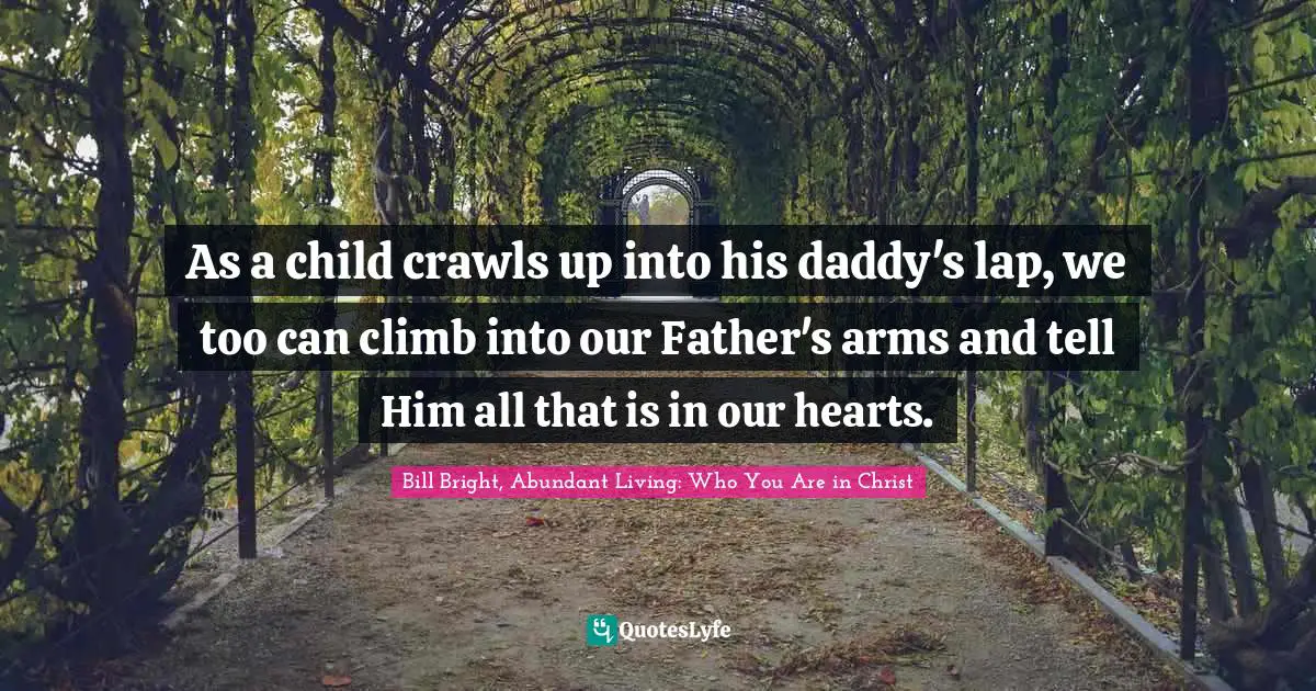 As a child crawls up into his daddy's lap, we too can climb into our Father's arms and tell Him all that is in our hearts.