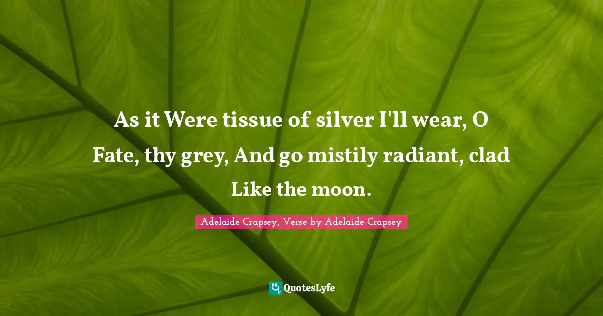 As it Were tissue of silver I'll wear, O Fate, thy grey, And go mistily radiant, clad Like the moon.
