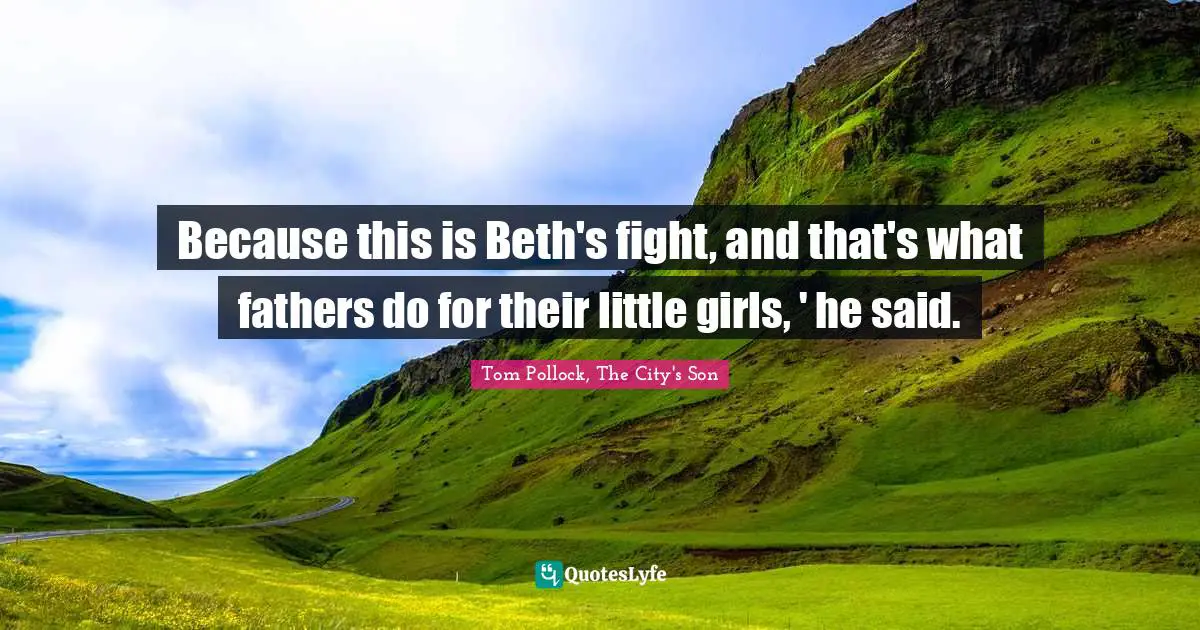Because this is Beth's fight, and that's what fathers do for their little girls, ' he said.