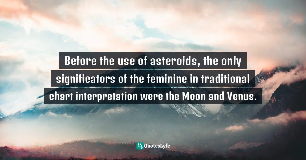 Before the use of asteroids, the only significators of the feminine in traditional chart interpretation were the Moon and Venus.