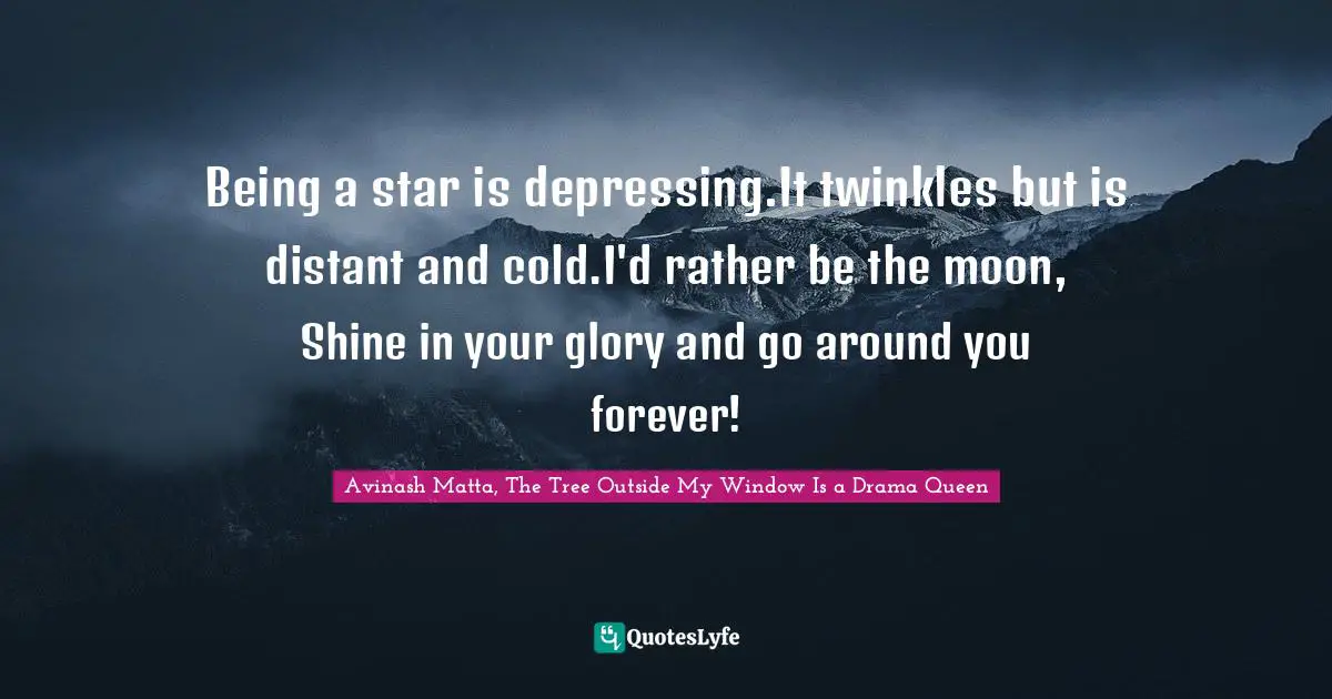 Being a star is depressing.It twinkles but is distant and cold.I'd rather be the moon, Shine in your glory and go around you forever!