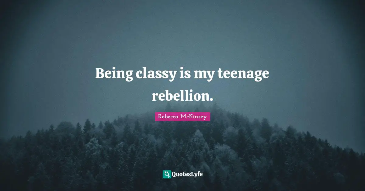 Being classy is my teenage rebellion.