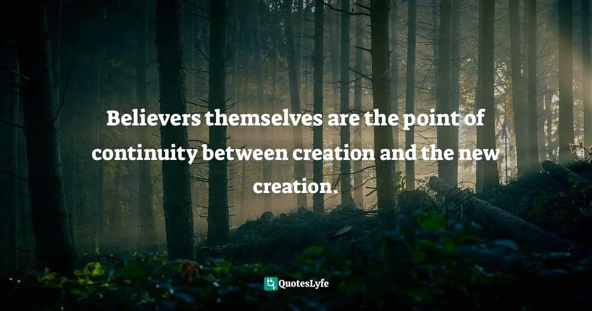 Believers themselves are the point of continuity between creation and the new creation.