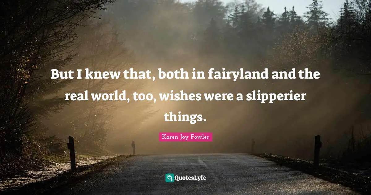 But I knew that, both in fairyland and the real world, too, wishes were a slipperier things.