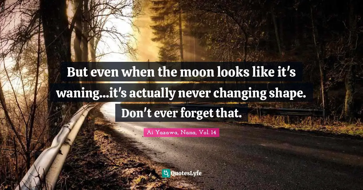 But even when the moon looks like it's waning...it's actually never changing shape. Don't ever forget that.