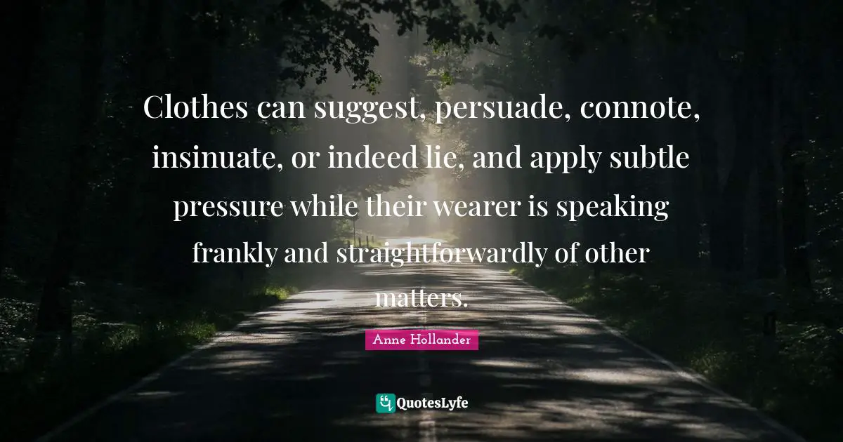 Clothes can suggest, persuade, connote, insinuate, or indeed lie, and apply subtle pressure while their wearer is speaking frankly and straightforwardly of other matters.