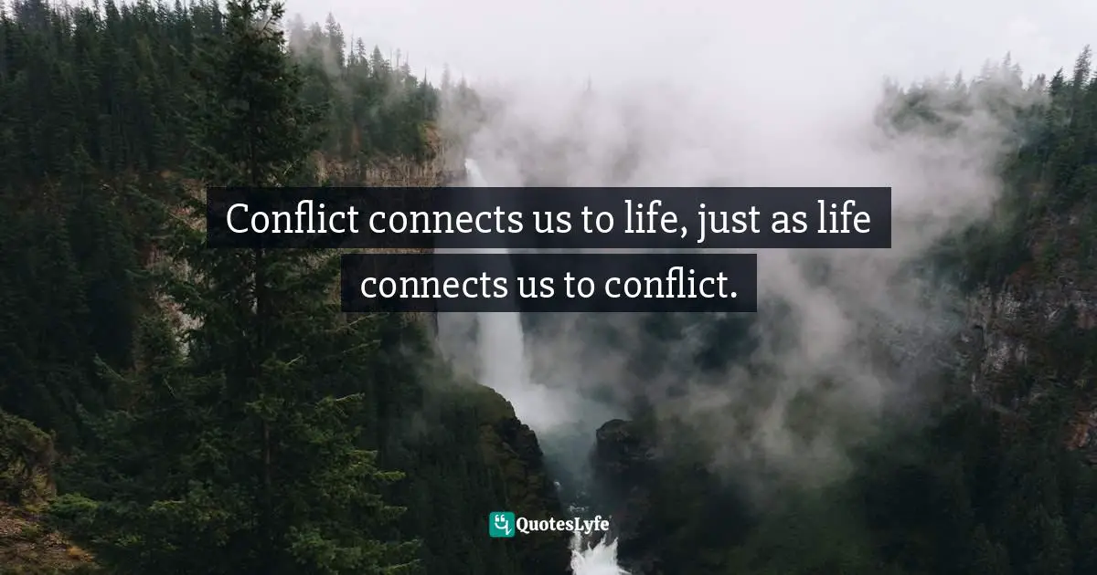 Conflict connects us to life, just as life connects us to conflict.