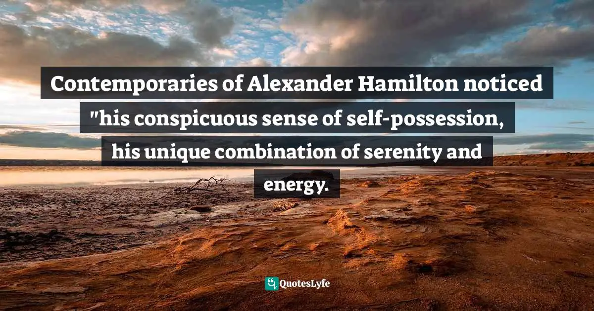 Contemporaries of Alexander Hamilton noticed "his conspicuous sense of self-possession, his unique combination of serenity and energy.