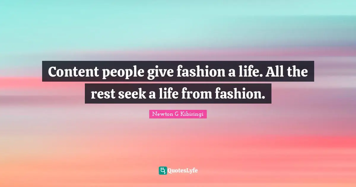 Content people give fashion a life. All the rest seek a life from fashion.