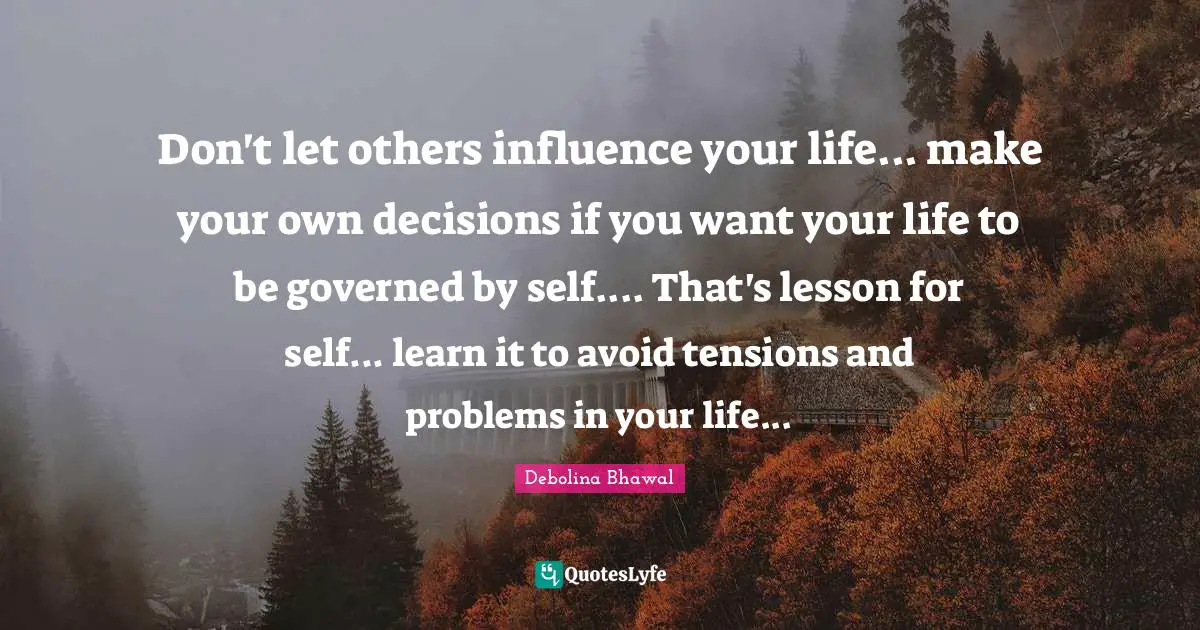 Don't let others influence your life... make your own decisions if you want your life to be governed by self.... That's lesson for self... learn it to avoid tensions and problems in your life...