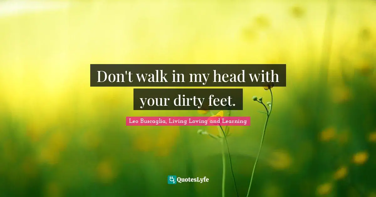 Leo Buscaglia Quotes: "Don't walk in my head with your dirty feet."