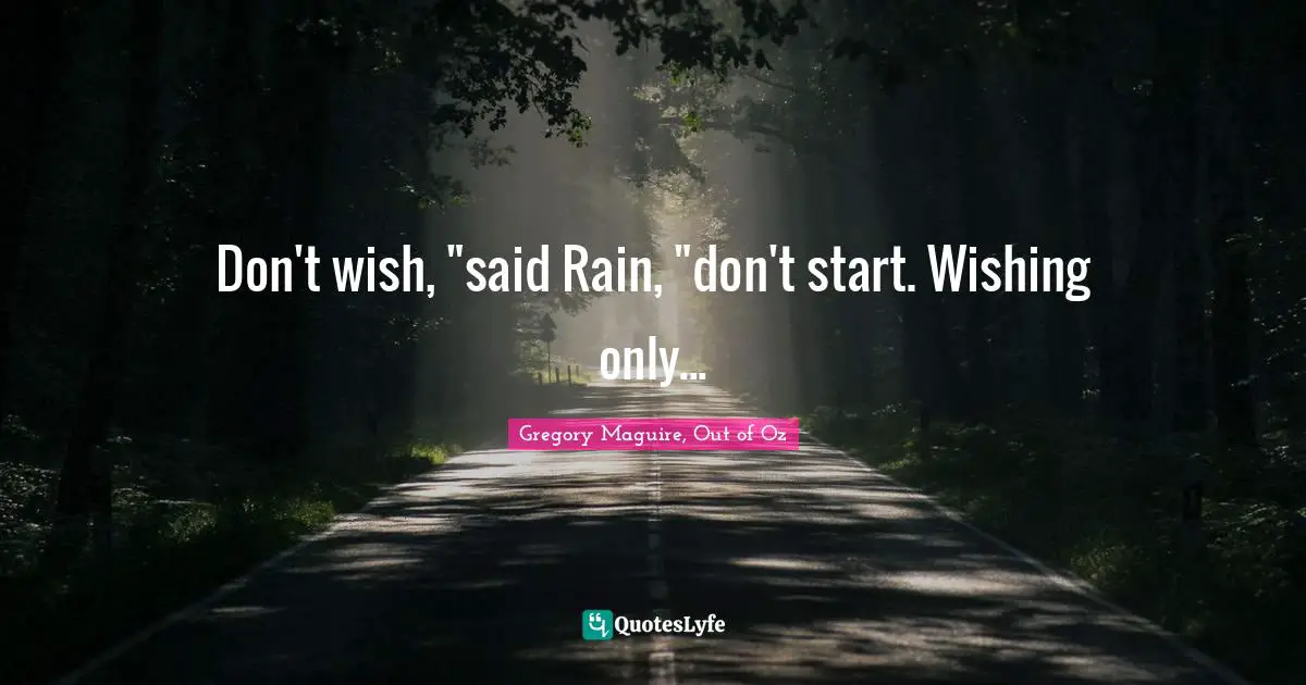 Don't wish, "said Rain, "don't start. Wishing only...