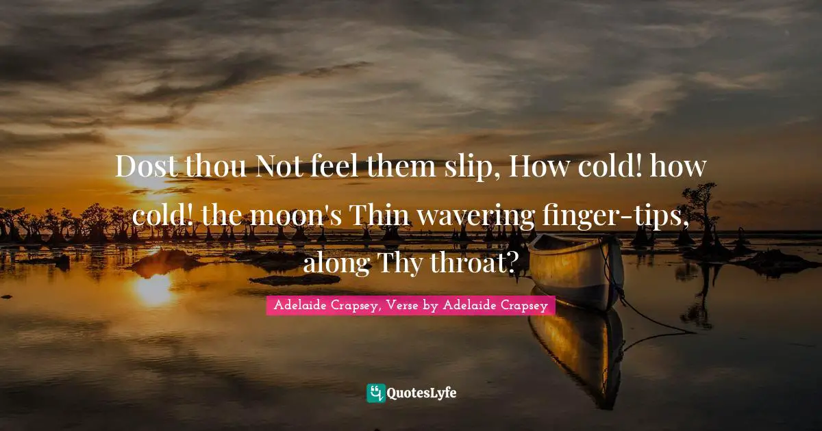 Dost thou Not feel them slip, How cold! how cold! the moon's Thin wavering finger-tips, along Thy throat?