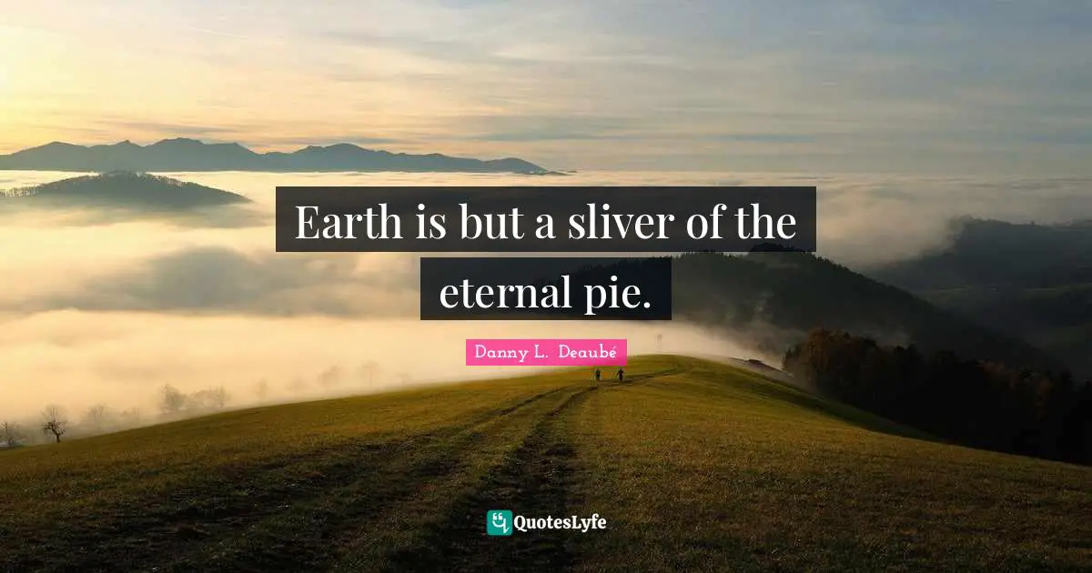 Earth is but a sliver of the eternal pie.