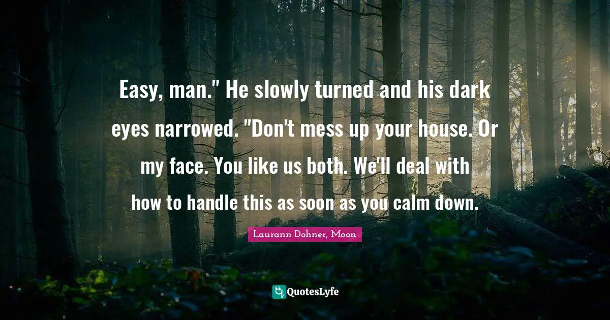 Easy, man." He slowly turned and his dark eyes narrowed. "Don't mess up your house. Or my face. You like us both. We'll deal with how to handle this as soon as you calm down.