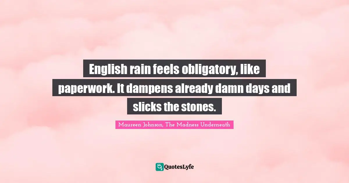 Maureen Johnson Quotes: "English rain feels obligatory, like paperwork. It dampens already damn days and slicks the stones."