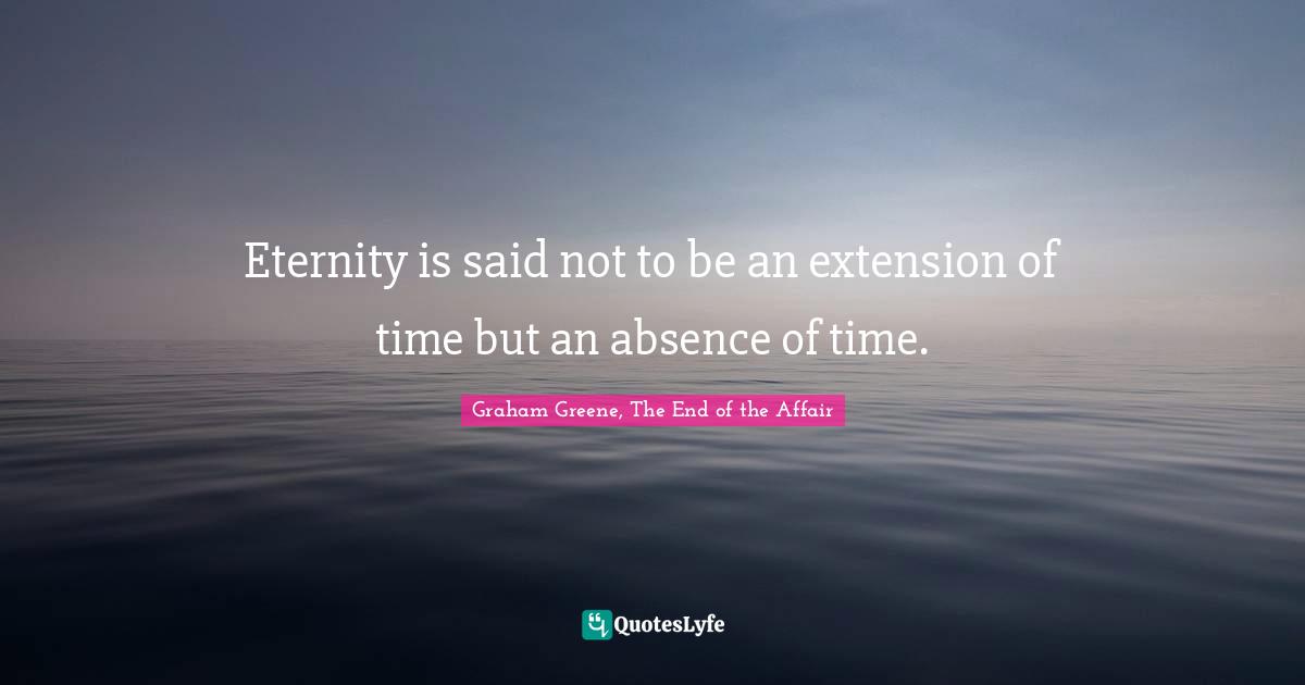 Eternity is said not to be an extension of time but an absence of time.