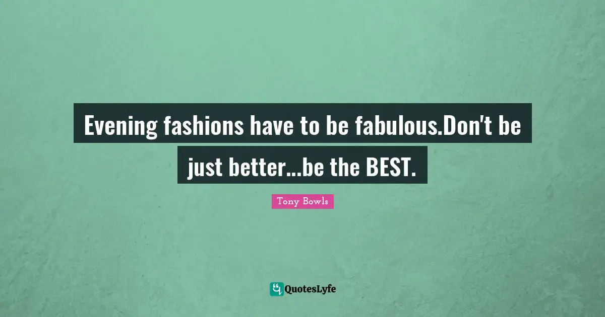 Evening fashions have to be fabulous.Don't be just better...be the BEST.