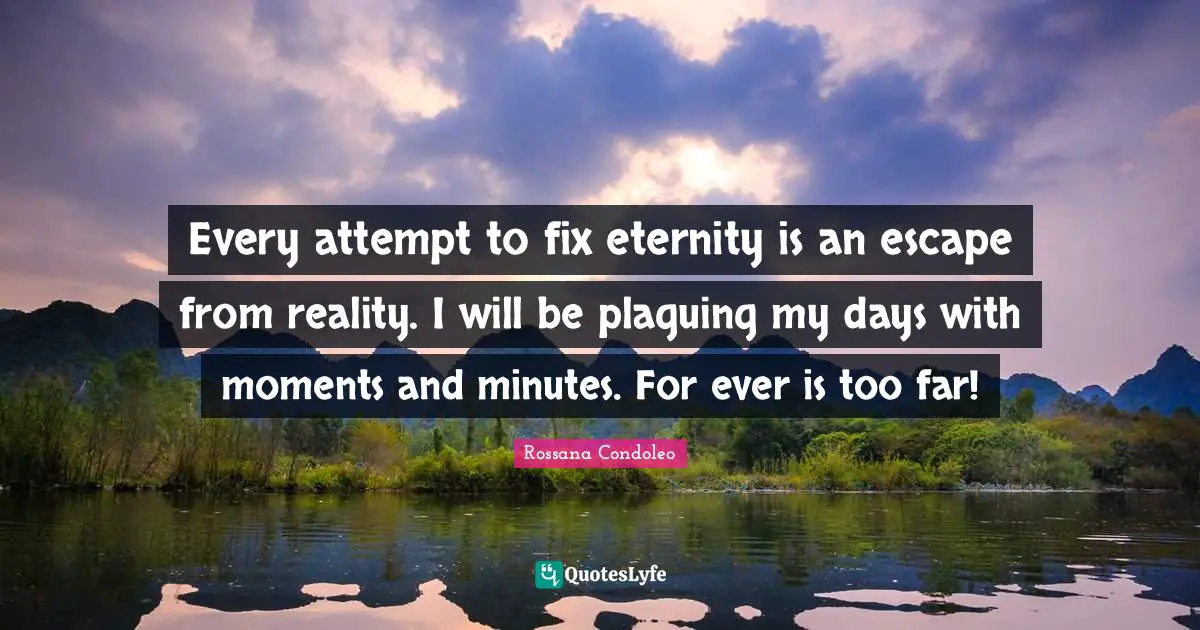 Every attempt to fix eternity is an escape from reality. I will be plaguing my days with moments and minutes. For ever is too far!