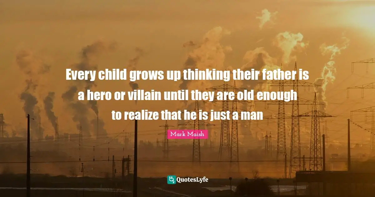 Every child grows up thinking their father is a hero or villain until they are old enough to realize that he is just a man
