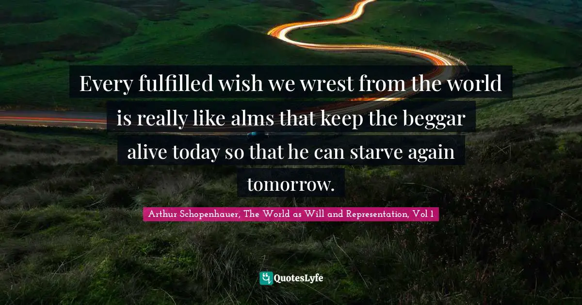 Every fulfilled wish we wrest from the world is really like alms that keep the beggar alive today so that he can starve again tomorrow.