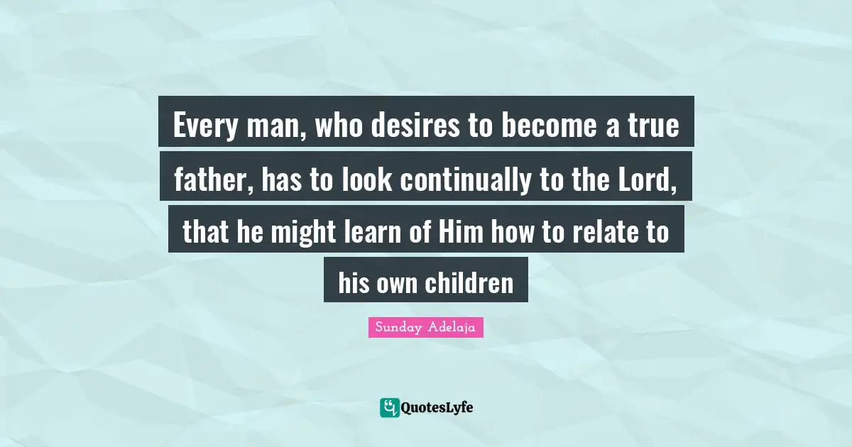 Every man, who desires to become a true father, has to look continually to the Lord, that he might learn of Him how to relate to his own children