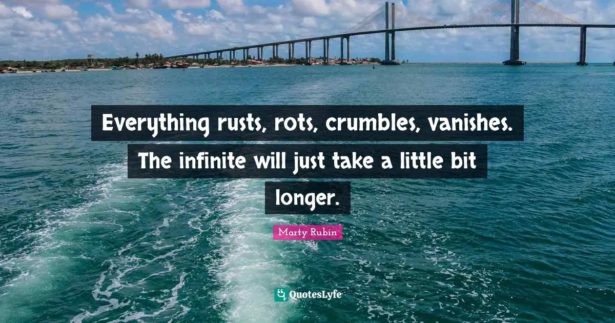 Everything rusts, rots, crumbles, vanishes. The infinite will just take a little bit longer.