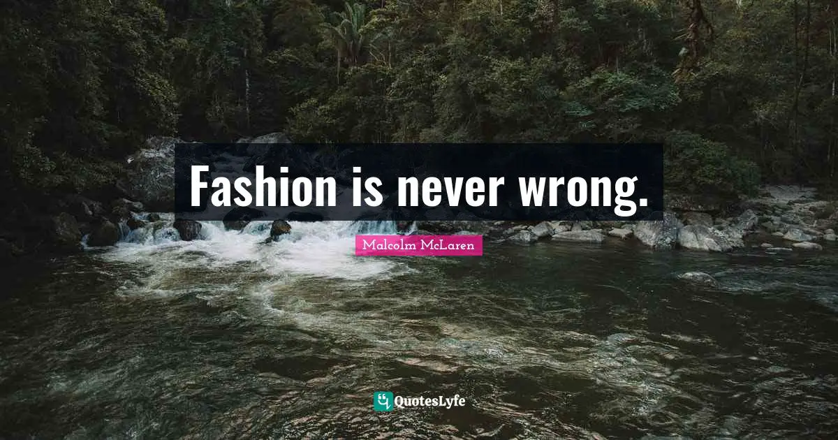 Fashion is never wrong.