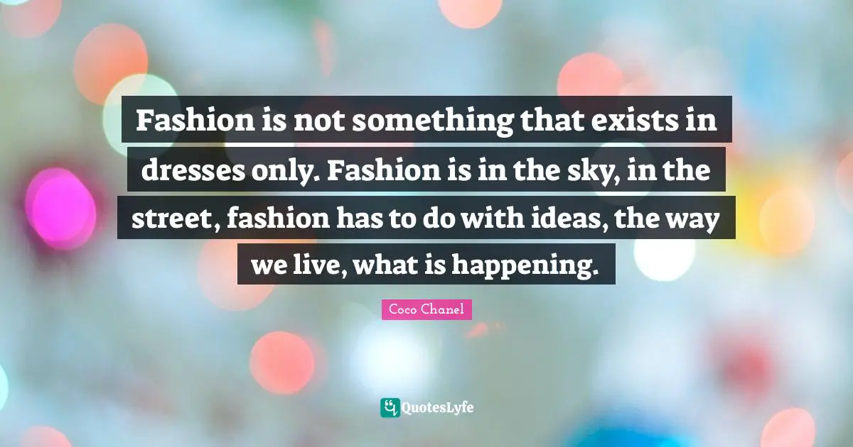 Fashion is not something that exists in dresses only. Fashion is in the sky, in the street, fashion has to do with ideas, the way we live, what is happening.