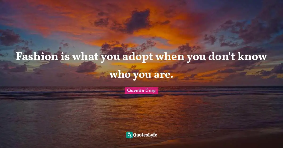 Fashion is what you adopt when you don't know who you are.