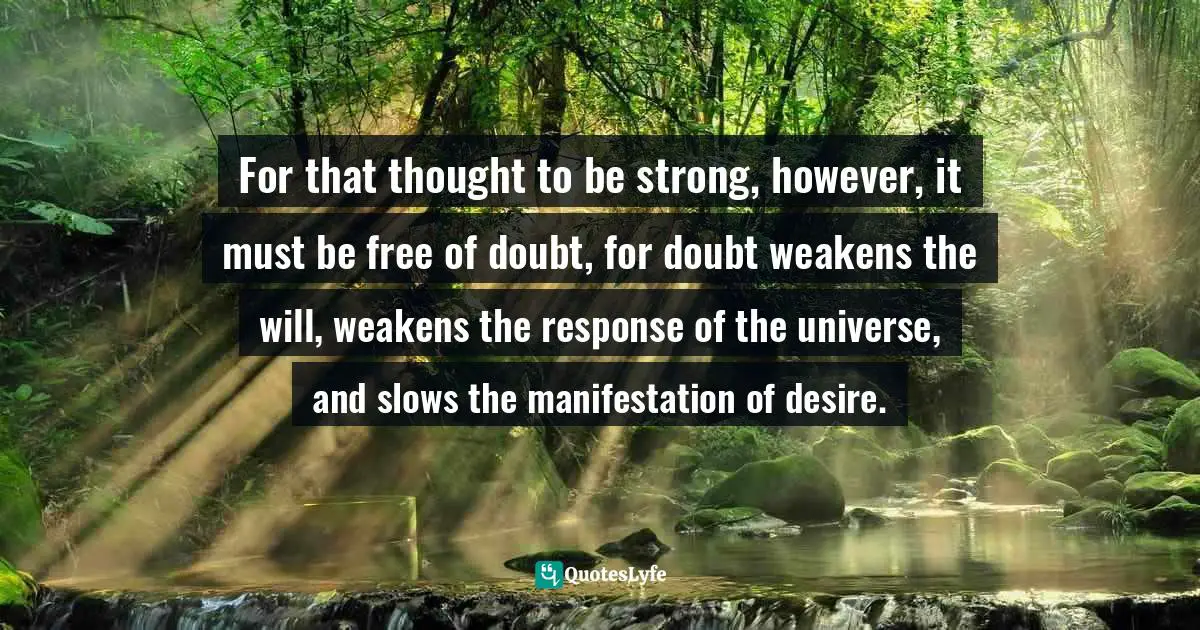 Stephen Richards, How To Get Everything You Can Imagine: Volume 1: How Mind Power Works Quotes: "For that thought to be strong, however, it must be free of doubt, for doubt weakens the will, weakens the response of the universe, and slows the manifestation of desire."