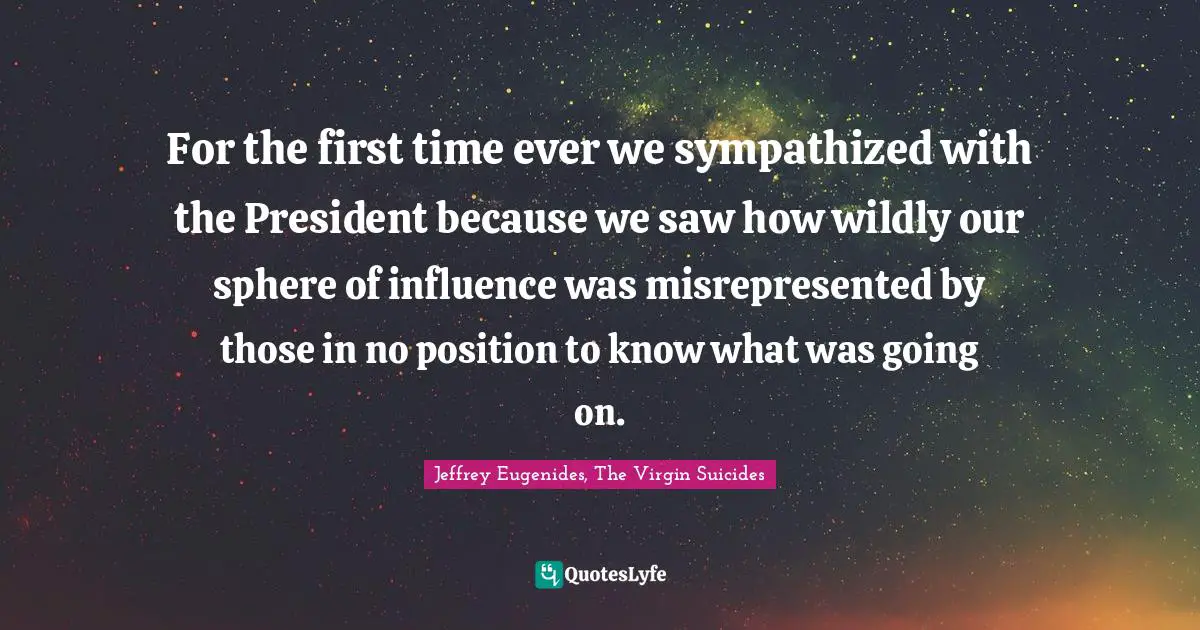 For the first time ever we sympathized with the President because we saw how wildly our sphere of influence was misrepresented by those in no position to know what was going on.