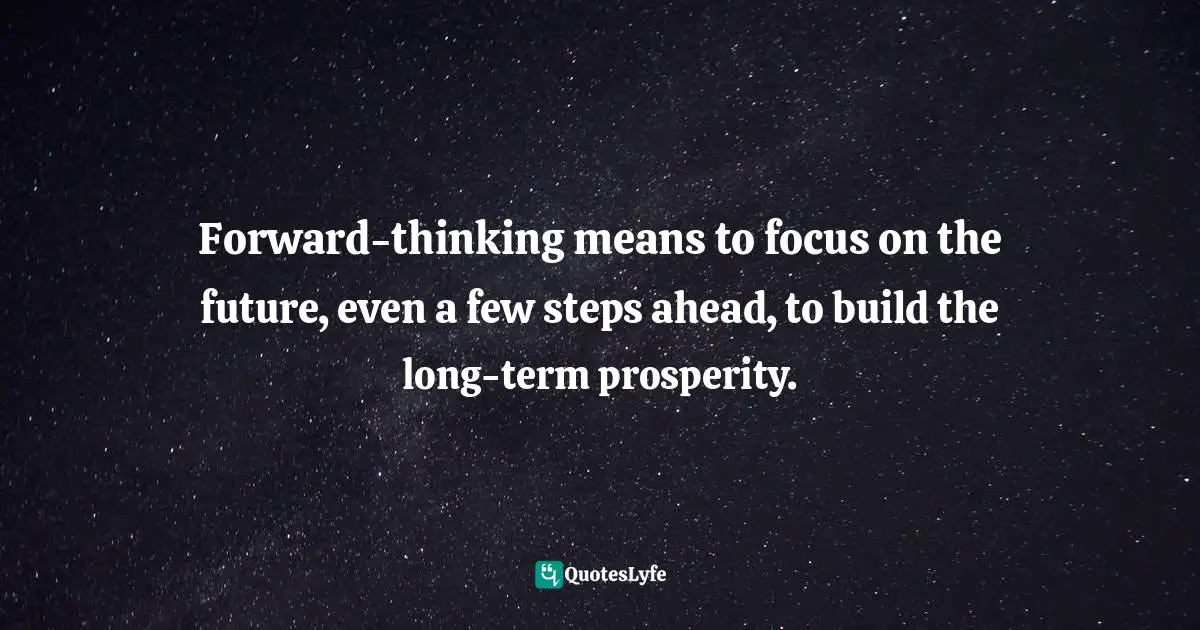 Forward-thinking means to focus on the future, even a few steps ahead, to build the long-term prosperity.