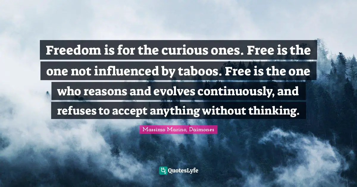 Freedom is for the curious ones. Free is the one not influenced by taboos. Free is the one who reasons and evolves continuously, and refuses to accept anything without thinking.