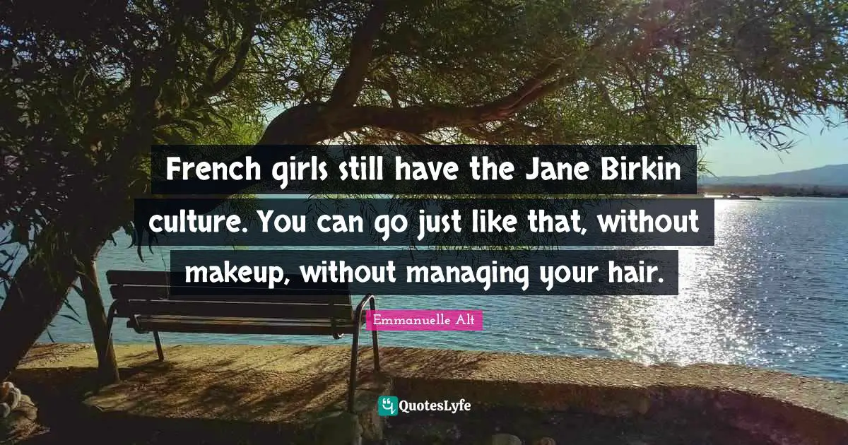 French girls still have the Jane Birkin culture. You can go just like that, without makeup, without managing your hair.