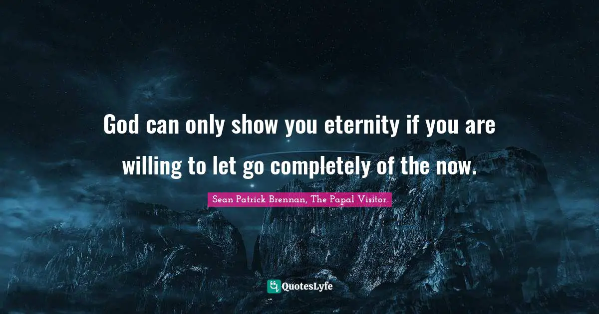 God can only show you eternity if you are willing to let go completely of the now.